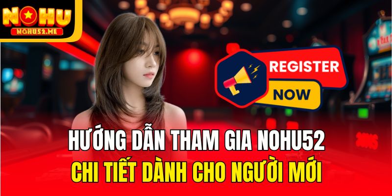 Hướng dẫn tham gia Nohu52 chi tiết dành cho người mới